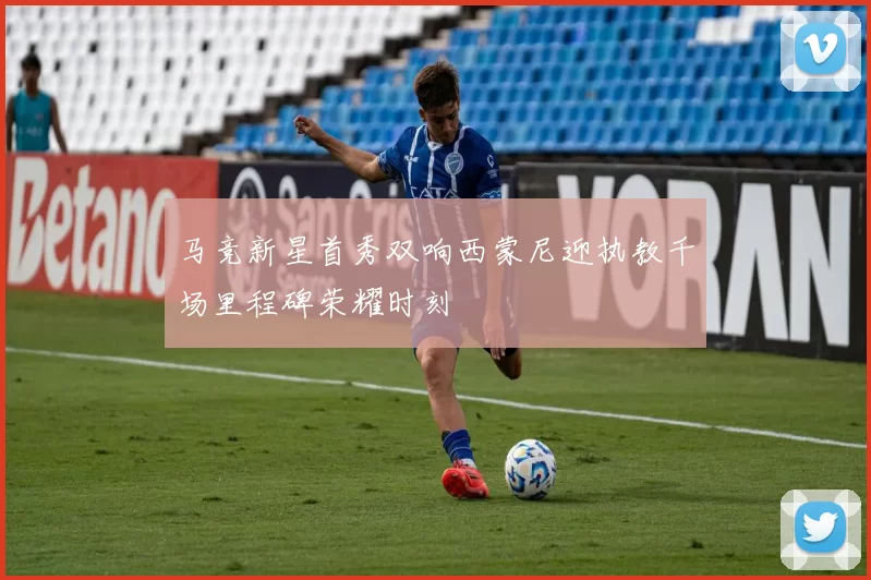 马竞新星首秀双响西蒙尼迎执教千场里程碑荣耀时刻