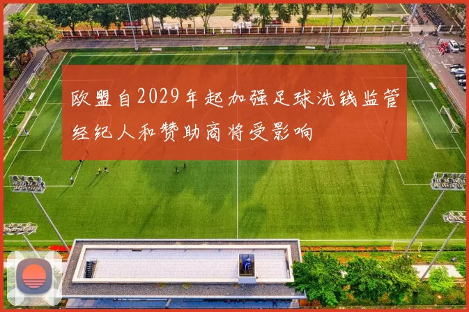 欧盟自2029年起加强足球洗钱监管经纪人和赞助商将受影响