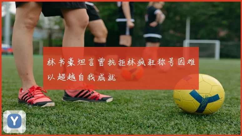林书豪坦言曾抗拒林疯狂称号因难以超越自我成就