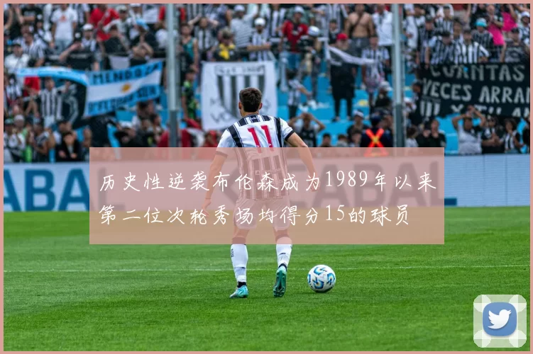 历史性逆袭布伦森成为1989年以来第二位次轮秀场均得分15的球员