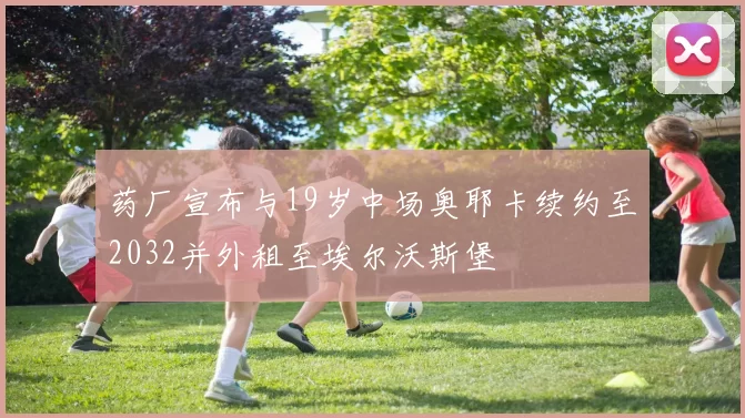 药厂宣布与19岁中场奥耶卡续约至2032并外租至埃尔沃斯堡