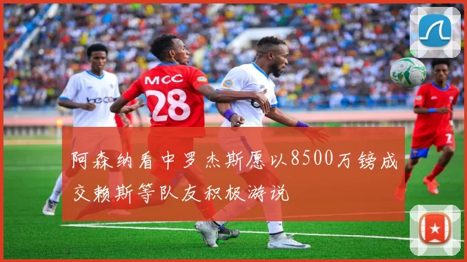 阿森纳看中罗杰斯愿以8500万镑成交赖斯等队友积极游说