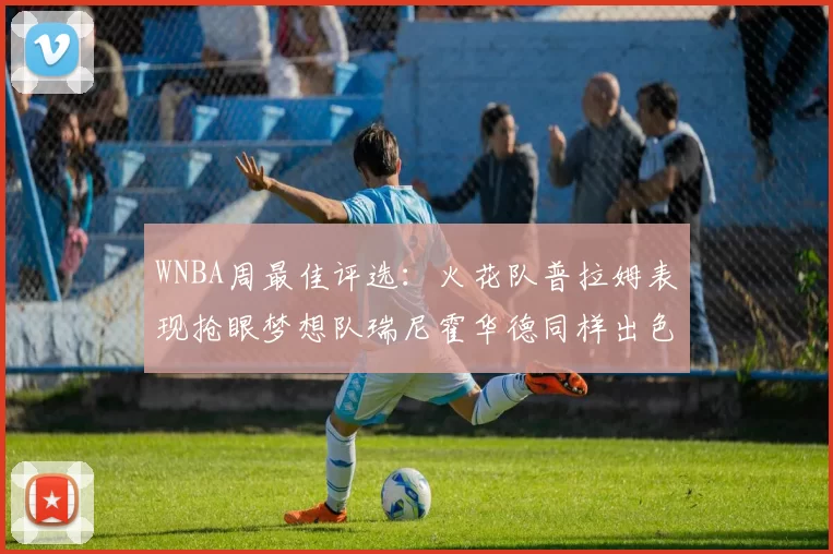 WNBA周最佳评选：火花队普拉姆表现抢眼梦想队瑞尼霍华德同样出色