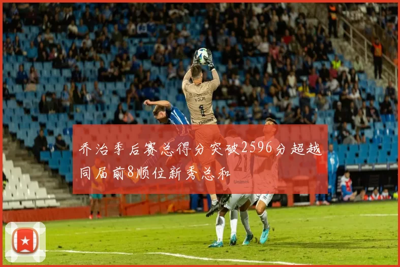 乔治季后赛总得分突破2596分超越同届前8顺位新秀总和