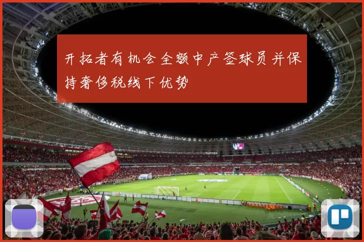 开拓者有机会全额中产签球员并保持奢侈税线下优势