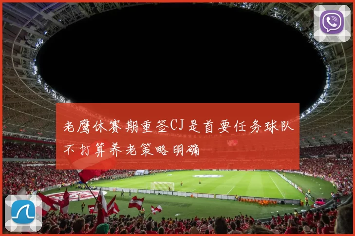 老鹰休赛期重签CJ是首要任务球队不打算养老策略明确