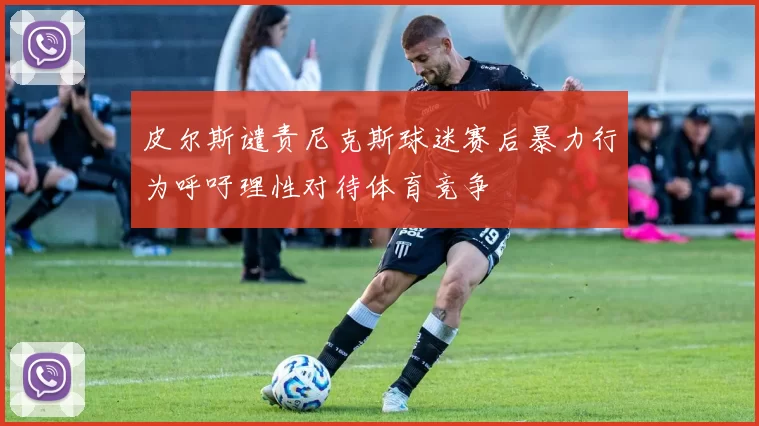皮尔斯谴责尼克斯球迷赛后暴力行为呼吁理性对待体育竞争