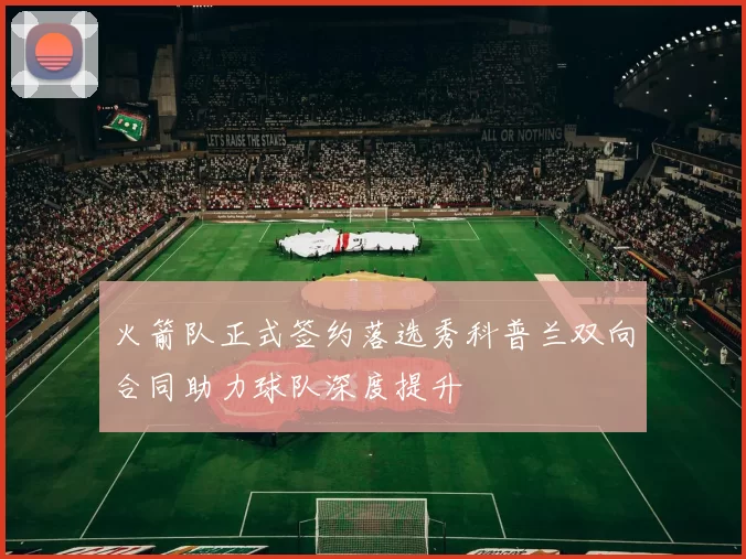 火箭队正式签约落选秀科普兰双向合同助力球队深度提升