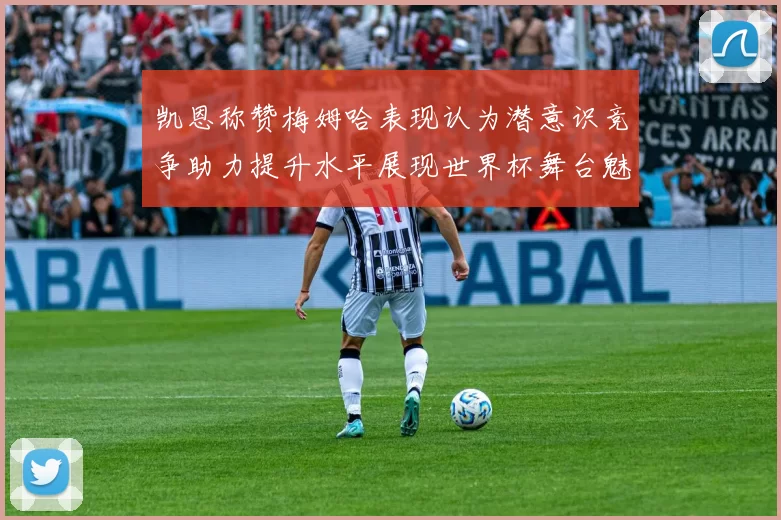 凯恩称赞梅姆哈表现认为潜意识竞争助力提升水平展现世界杯舞台魅力