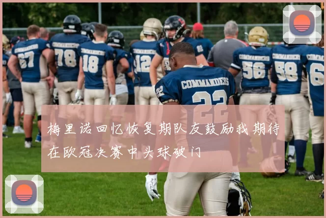 梅里诺回忆恢复期队友鼓励我期待在欧冠决赛中头球破门