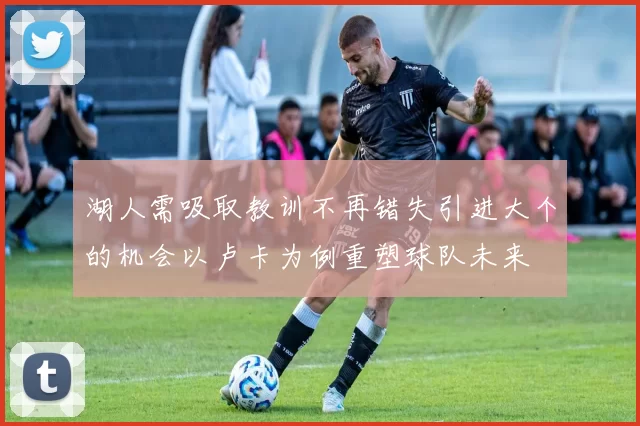 湖人需吸取教训不再错失引进大个的机会以卢卡为例重塑球队未来