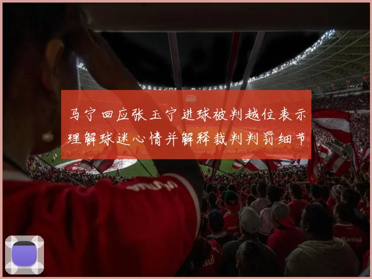 马宁回应张玉宁进球被判越位表示理解球迷心情并解释裁判判罚细节