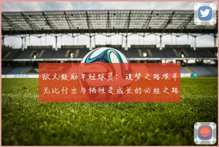 欧文鼓励年轻球员：追梦之路艰辛无比付出与牺牲是成长的必经之路