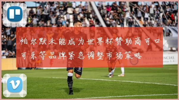 帕尔默未能成为世界杯赞助商可口可乐等品牌紧急调整市场策略