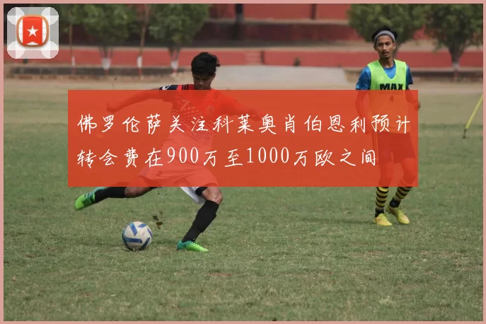 佛罗伦萨关注科莱奥肖伯恩利预计转会费在900万至1000万欧之间