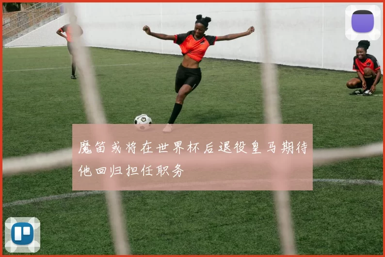 魔笛或将在世界杯后退役皇马期待他回归担任职务