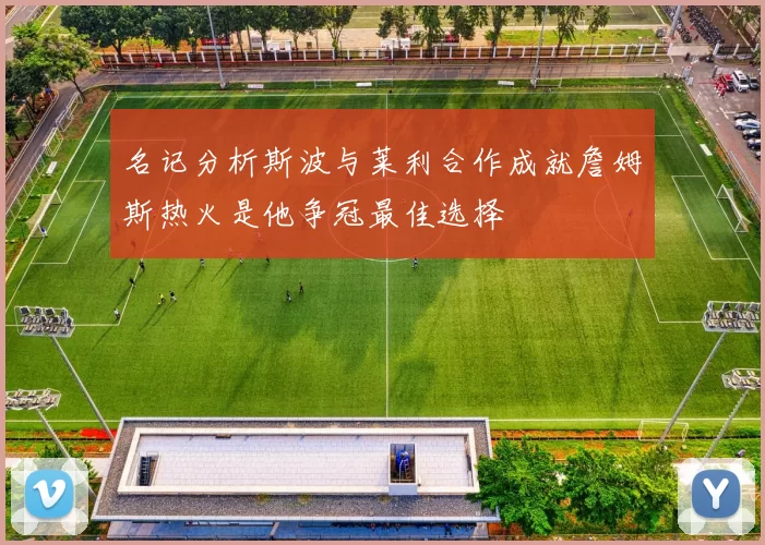 名记分析斯波与莱利合作成就詹姆斯热火是他争冠最佳选择